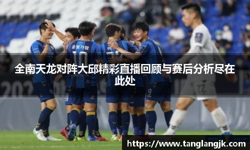 全南天龙对阵大邱精彩直播回顾与赛后分析尽在此处