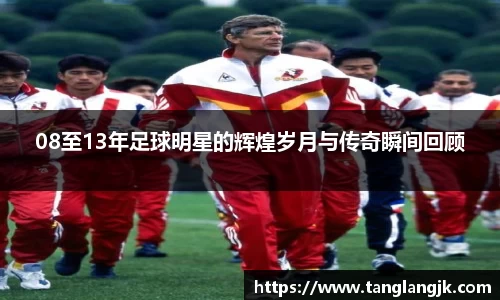 08至13年足球明星的辉煌岁月与传奇瞬间回顾